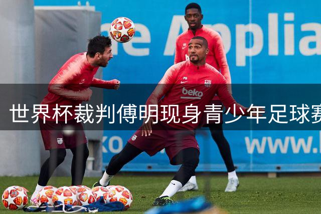 世界杯裁判傅明现身青少年足球赛 言传身教获赞无数