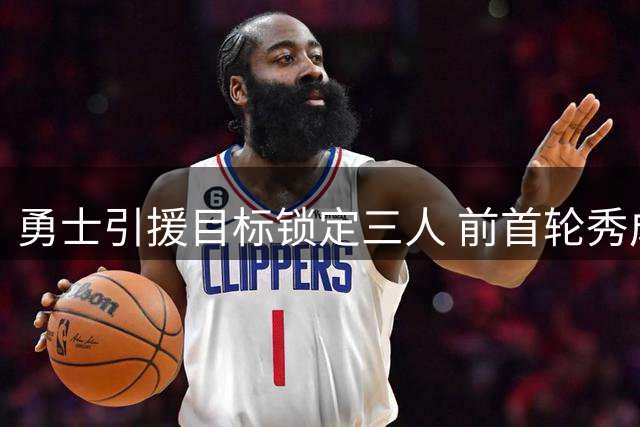 勇士引援目标锁定三人 前首轮秀成无奈之选