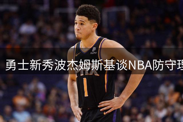 勇士新秀波杰姆斯基谈NBA防守理解：空间与队友带来优势
