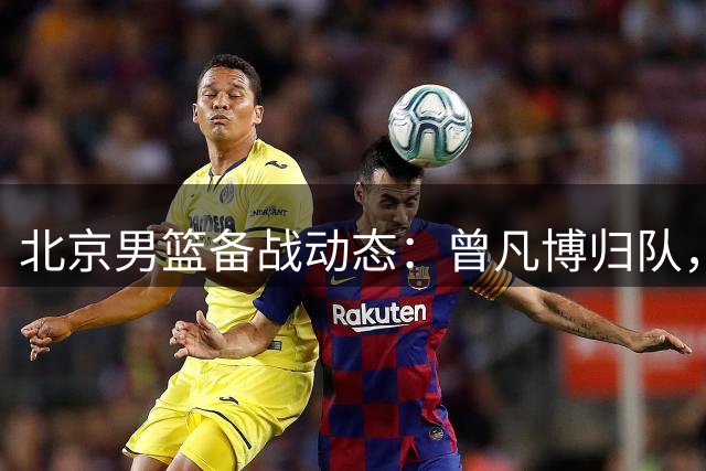 北京男篮备战动态：曾凡博归队，主力阵容渐入佳境