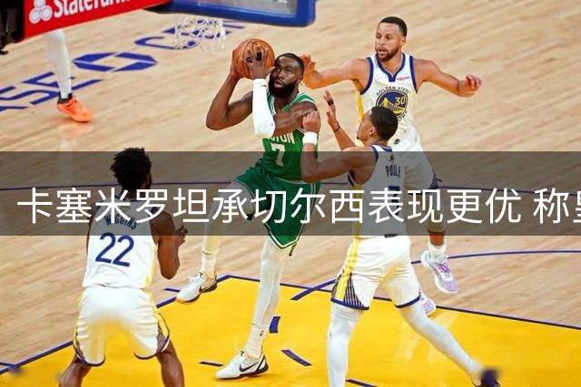 卡塞米罗坦承切尔西表现更优 称皇马无需为出局辩解