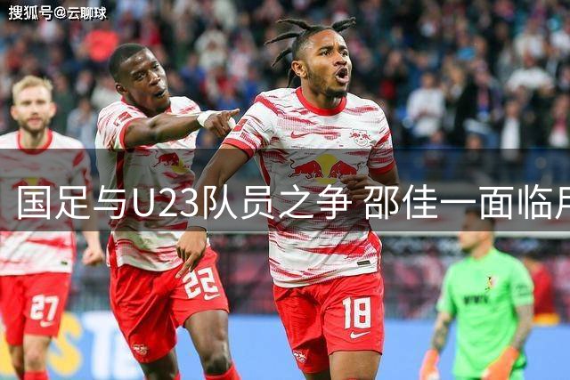 国足与U23队员之争 邵佳一面临用人抉择考验