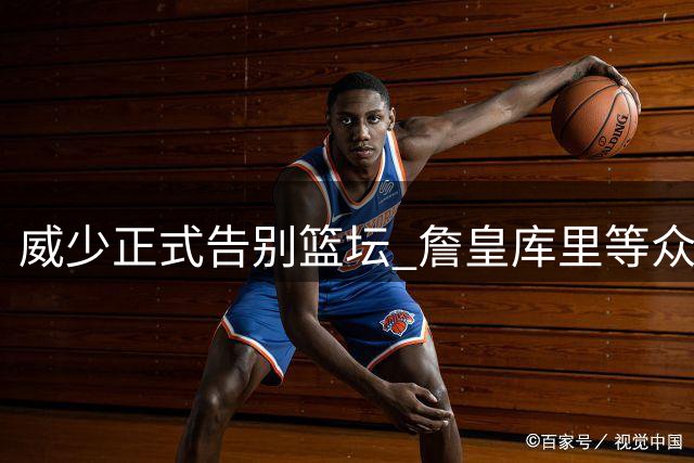 威少正式告别篮坛 詹皇库里等众星致敬传奇