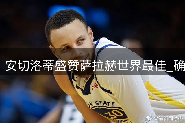 安切洛蒂盛赞萨拉赫世界最佳 确认阿扎尔留队决心