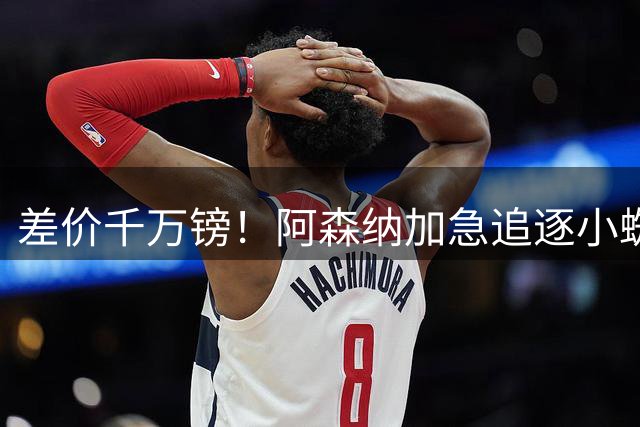 差价千万镑！阿森纳加急追逐小蜘蛛，西甲死敌堵路只剩枪手唯一机会