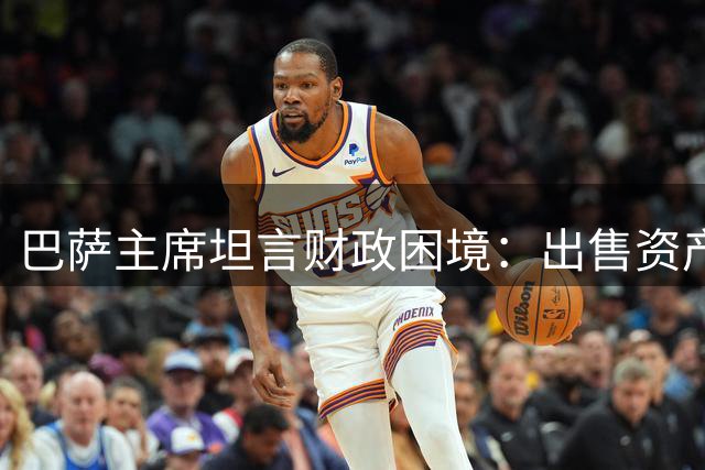 巴萨主席坦言财政困境：出售资产是唯一出路
