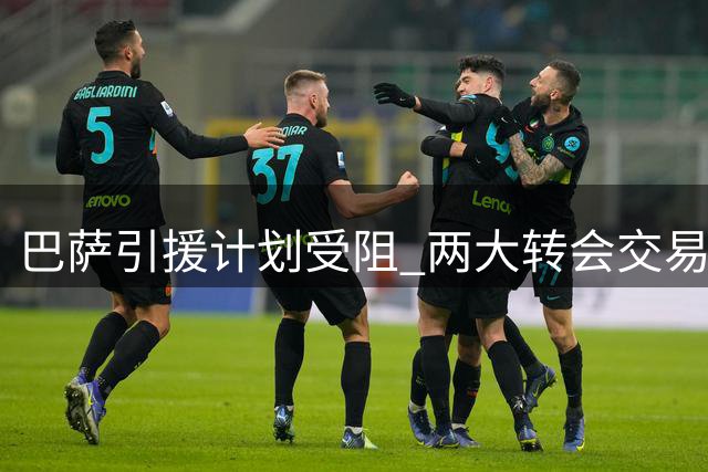 巴萨引援计划受阻 两大转会交易陷入胶着