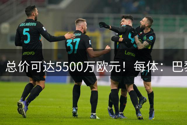 总价可达5500万欧元！每体：巴黎和巴萨就费兰转会达成原则性协议