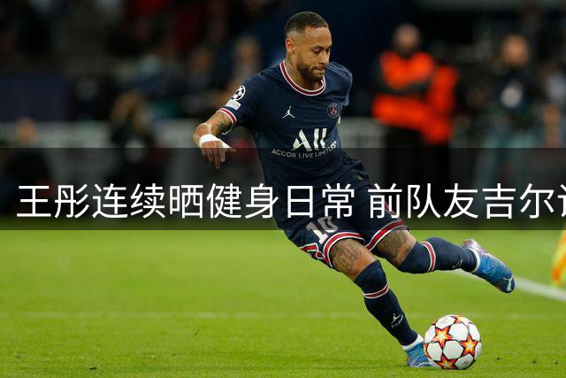 王彤连续晒健身日常 前队友吉尔调侃留言