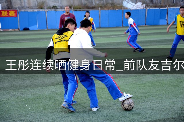 王彤连续晒健身日常 前队友吉尔调侃留言
