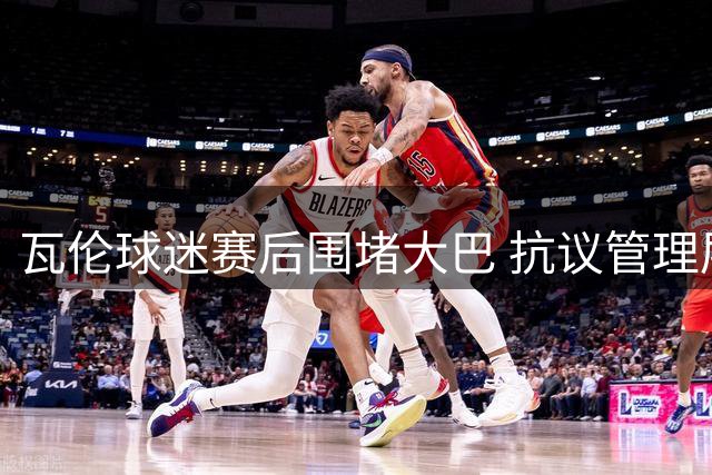 瓦伦球迷赛后围堵大巴 抗议管理层施压要求辞职