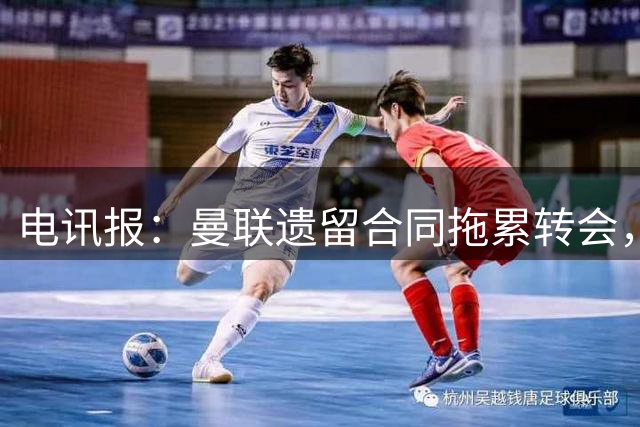 电讯报：曼联遗留合同拖累转会，新政下球员必须争取加薪