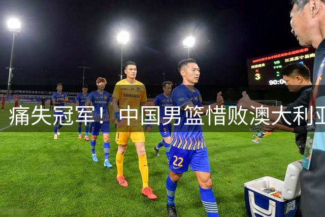 痛失冠军！中国男篮惜败澳大利亚，遭裁判故意针对，短板同样刺眼