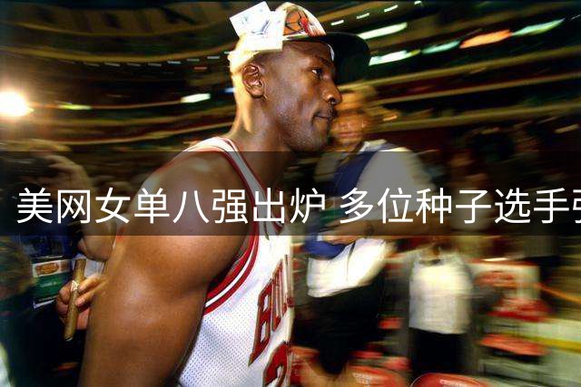 美网女单八强出炉 多位种子选手强势晋级