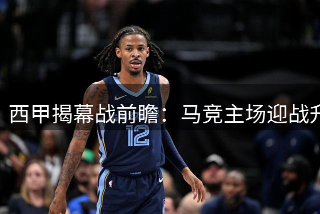 西甲揭幕战前瞻：马竞主场迎战升班马 格列兹曼缺席或成隐患