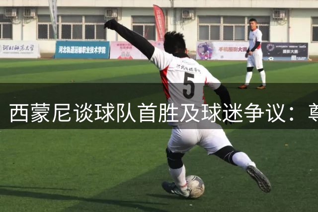 西蒙尼谈球队首胜及球迷争议：尊重所有支持者