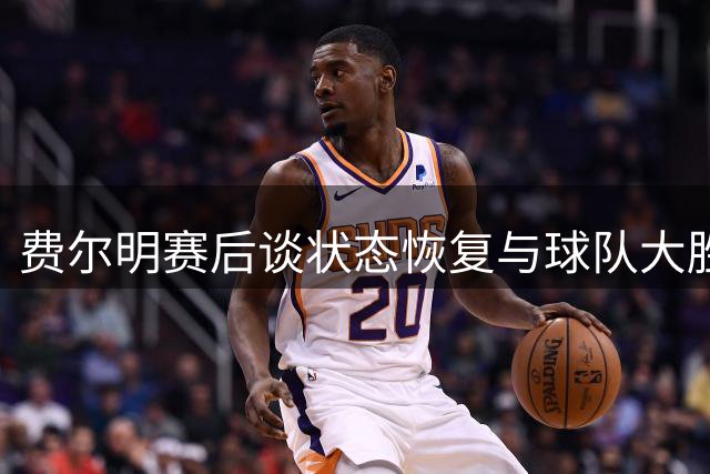 费尔明赛后谈状态恢复与球队大胜