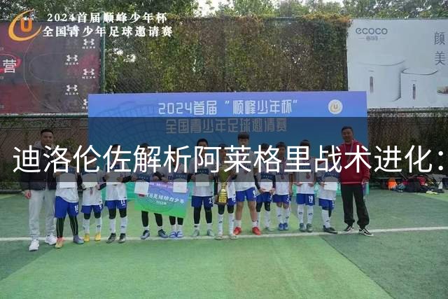 迪洛伦佐解析阿莱格里战术进化：那不勒斯新赛季将展现强队底蕴