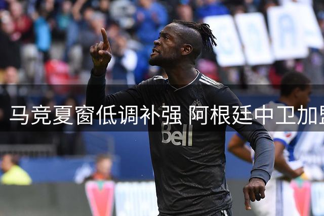 马竞夏窗低调补强 阿根廷中卫加盟引关注