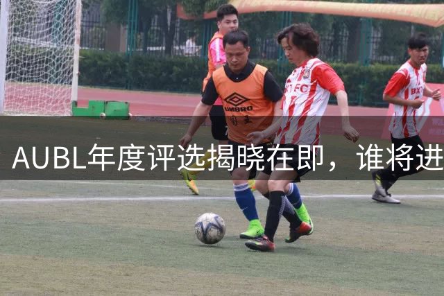 AUBL年度评选揭晓在即，谁将进入最佳阵容？