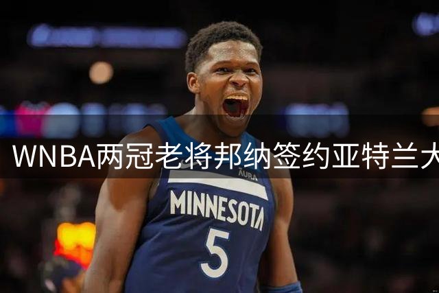 WNBA两冠老将邦纳签约亚特兰大梦想队